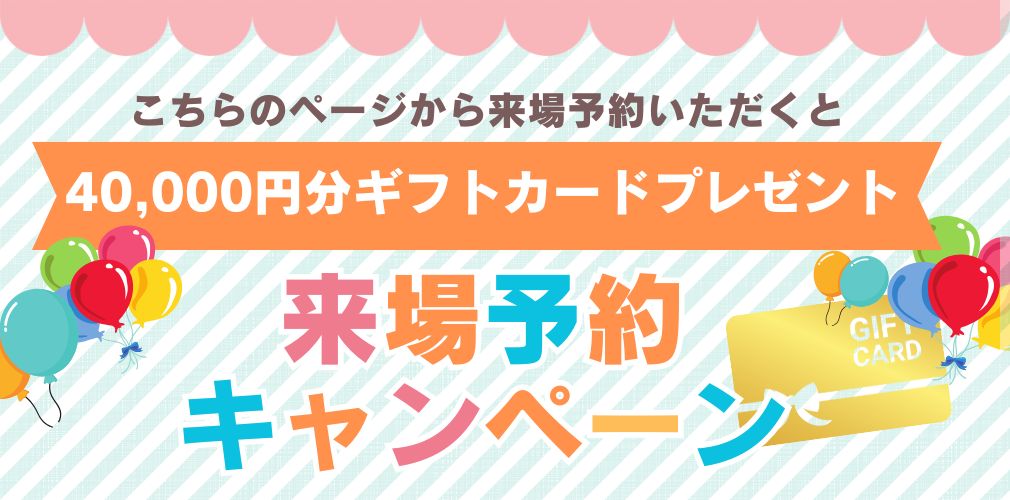 来場予約キャンペーン！40,000円のギフトカードをプレゼント